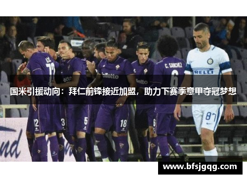 国米引援动向：拜仁前锋接近加盟，助力下赛季意甲夺冠梦想