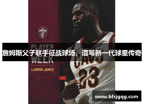 詹姆斯父子联手征战球场，谱写新一代球星传奇