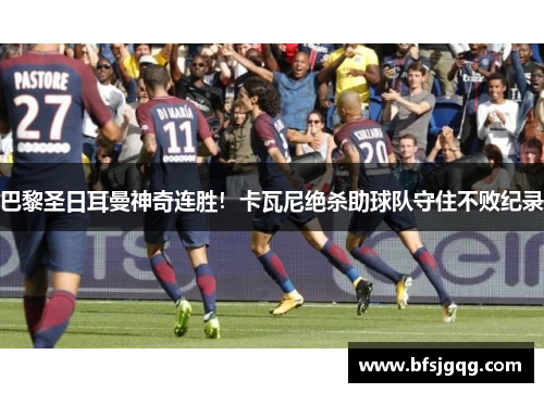 巴黎圣日耳曼神奇连胜！卡瓦尼绝杀助球队守住不败纪录