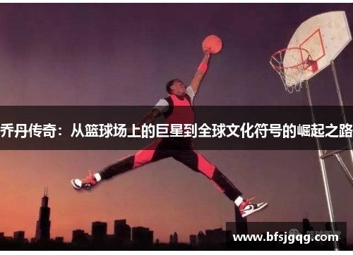 乔丹传奇：从篮球场上的巨星到全球文化符号的崛起之路