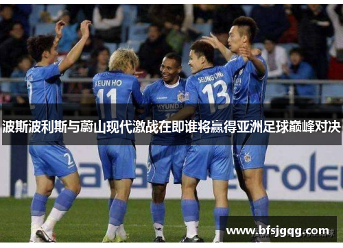 波斯波利斯与蔚山现代激战在即谁将赢得亚洲足球巅峰对决