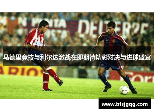 马德里竞技与利尔达激战在即期待精彩对决与进球盛宴