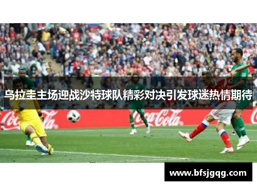 乌拉圭主场迎战沙特球队精彩对决引发球迷热情期待