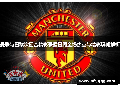 曼联与巴黎次回合精彩录播回顾全场焦点与精彩瞬间解析