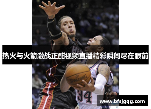 热火与火箭激战正酣视频直播精彩瞬间尽在眼前
