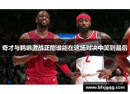 奇才与鹈鹕激战正酣谁能在这场对决中笑到最后